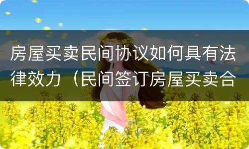 房屋买卖民间协议如何具有法律效力（民间签订房屋买卖合同有效力）