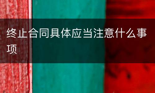 终止合同具体应当注意什么事项