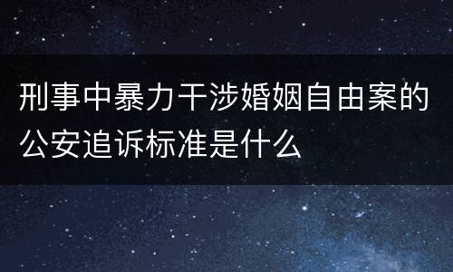 刑事中暴力干涉婚姻自由案的公安追诉标准是什么