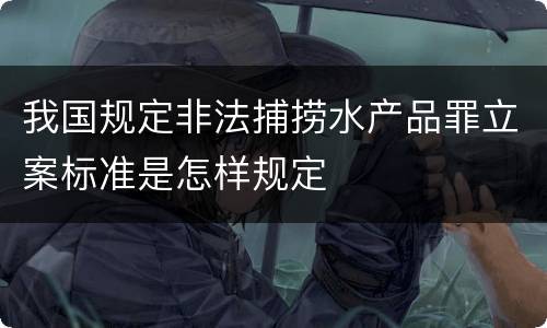 我国规定非法捕捞水产品罪立案标准是怎样规定