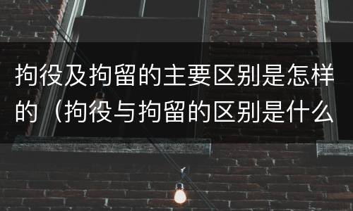 拘役及拘留的主要区别是怎样的（拘役与拘留的区别是什么）