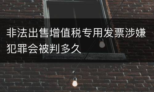 非法出售增值税专用发票涉嫌犯罪会被判多久