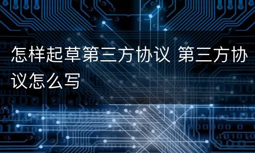 怎样起草第三方协议 第三方协议怎么写