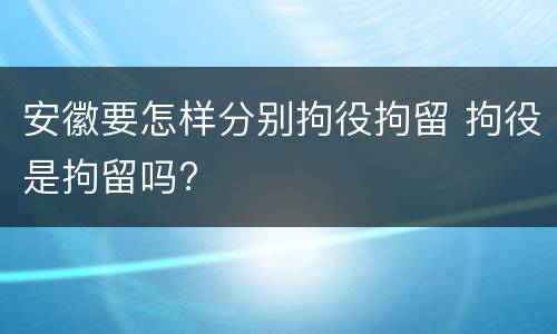 安徽要怎样分别拘役拘留 拘役是拘留吗?