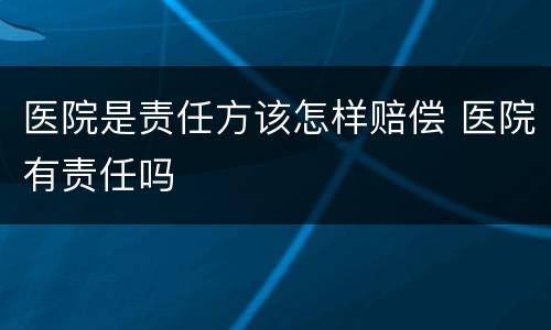 医院是责任方该怎样赔偿 医院有责任吗