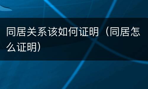 同居关系该如何证明（同居怎么证明）