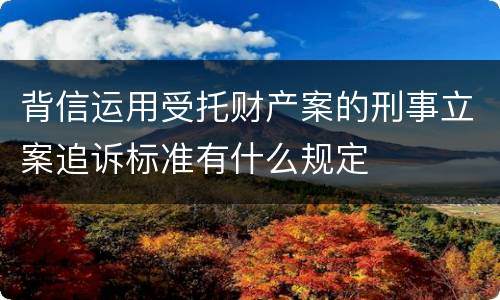背信运用受托财产案的刑事立案追诉标准有什么规定