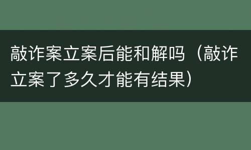 敲诈案立案后能和解吗（敲诈立案了多久才能有结果）