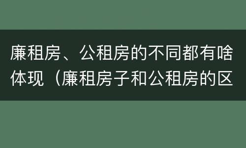 廉租房、公租房的不同都有啥体现（廉租房子和公租房的区别）