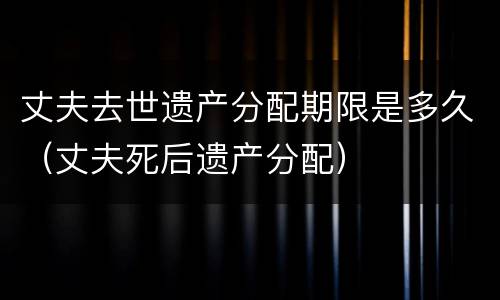 丈夫去世遗产分配期限是多久（丈夫死后遗产分配）