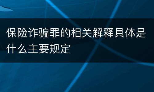 保险诈骗罪的相关解释具体是什么主要规定