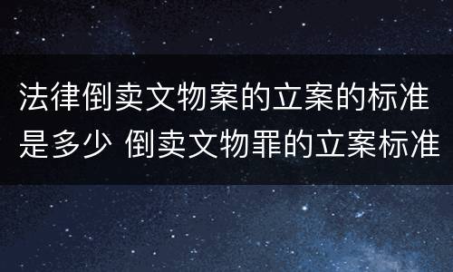 法律倒卖文物案的立案的标准是多少 倒卖文物罪的立案标准
