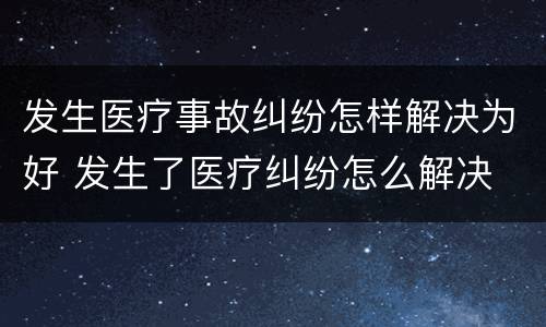 发生医疗事故纠纷怎样解决为好 发生了医疗纠纷怎么解决