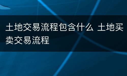 土地交易流程包含什么 土地买卖交易流程