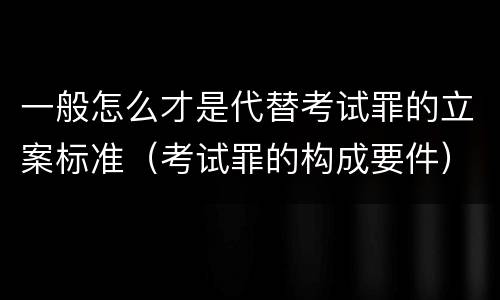 一般怎么才是代替考试罪的立案标准（考试罪的构成要件）