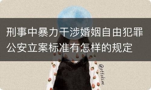 刑事中暴力干涉婚姻自由犯罪公安立案标准有怎样的规定