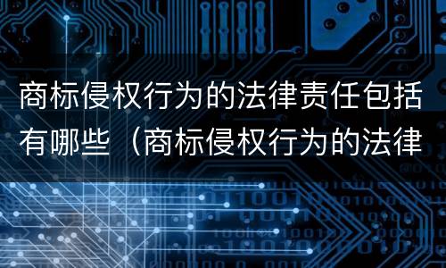 商标侵权行为的法律责任包括有哪些（商标侵权行为的法律责任不包含）
