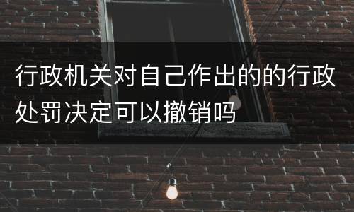 行政机关对自己作出的的行政处罚决定可以撤销吗