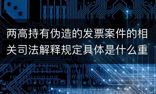 两高持有伪造的发票案件的相关司法解释规定具体是什么重要内容