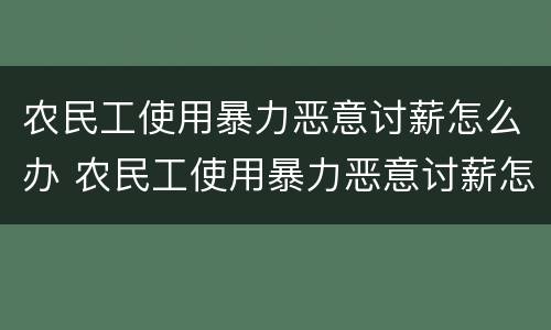 农民工使用暴力恶意讨薪怎么办 农民工使用暴力恶意讨薪怎么办呢
