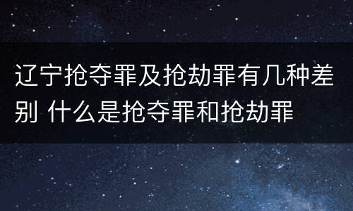 辽宁抢夺罪及抢劫罪有几种差别 什么是抢夺罪和抢劫罪