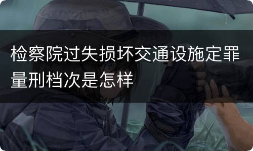 检察院过失损坏交通设施定罪量刑档次是怎样