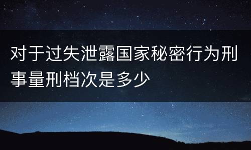 对于过失泄露国家秘密行为刑事量刑档次是多少