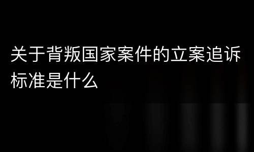 关于背叛国家案件的立案追诉标准是什么