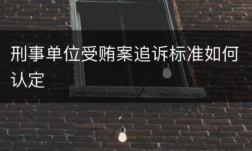 刑事单位受贿案追诉标准如何认定