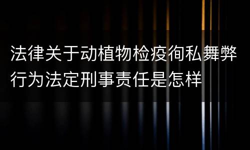 法律关于动植物检疫徇私舞弊行为法定刑事责任是怎样
