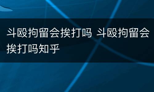 斗殴拘留会挨打吗 斗殴拘留会挨打吗知乎