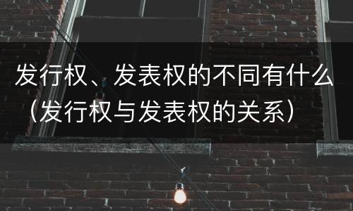 发行权、发表权的不同有什么（发行权与发表权的关系）