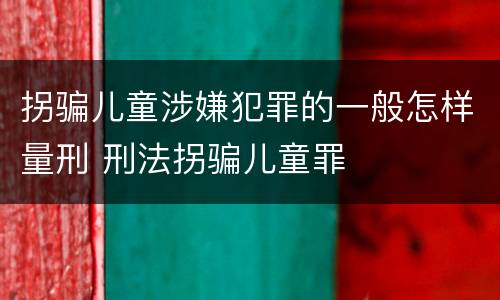 拐骗儿童涉嫌犯罪的一般怎样量刑 刑法拐骗儿童罪
