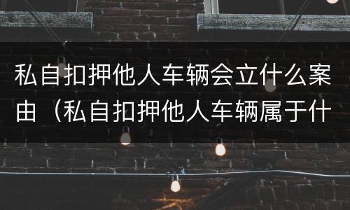 私自扣押他人车辆会立什么案由（私自扣押他人车辆属于什么行为）