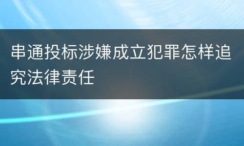 串通投标涉嫌成立犯罪怎样追究法律责任