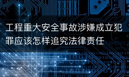 工程重大安全事故涉嫌成立犯罪应该怎样追究法律责任