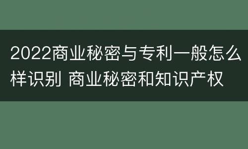 2022商业秘密与专利一般怎么样识别 商业秘密和知识产权