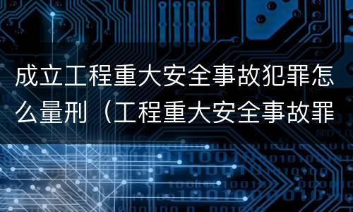 成立工程重大安全事故犯罪怎么量刑（工程重大安全事故罪的量刑标准）