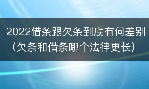 2022借条跟欠条到底有何差别（欠条和借条哪个法律更长）