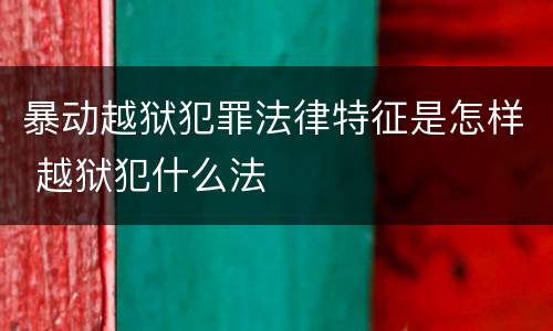 暴动越狱犯罪法律特征是怎样 越狱犯什么法