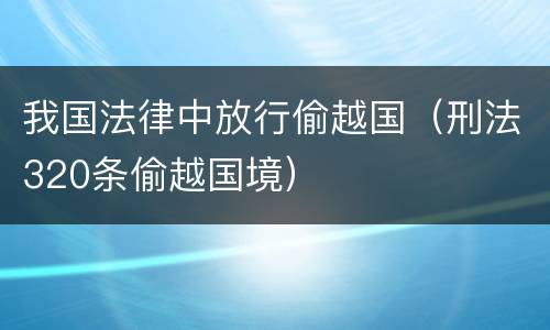 我国法律中放行偷越国（刑法320条偷越国境）