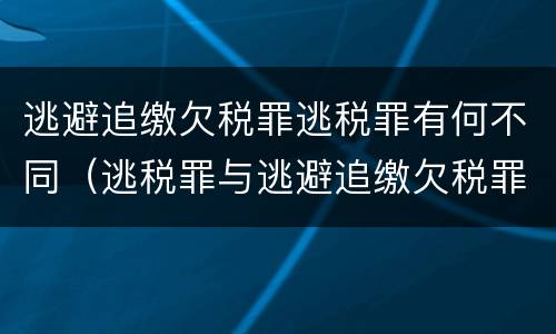 逃避追缴欠税罪逃税罪有何不同（逃税罪与逃避追缴欠税罪的区别）