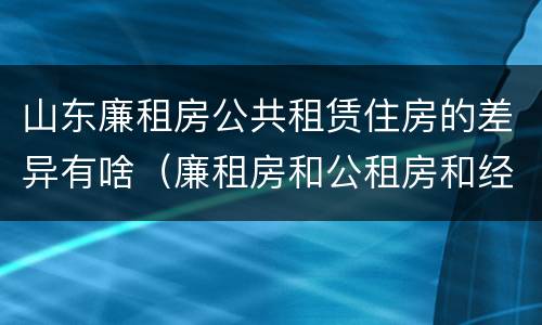 山东廉租房公共租赁住房的差异有啥（廉租房和公租房和经济适用房有什么区别）