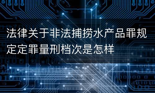 法律关于非法捕捞水产品罪规定定罪量刑档次是怎样