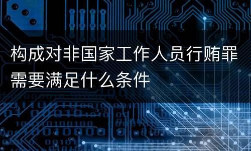 构成对非国家工作人员行贿罪需要满足什么条件
