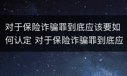 对于保险诈骗罪到底应该要如何认定 对于保险诈骗罪到底应该要如何认定呢