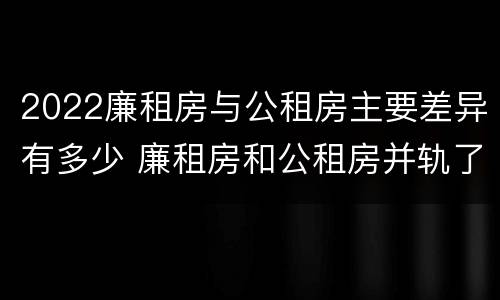 2022廉租房与公租房主要差异有多少 廉租房和公租房并轨了吗