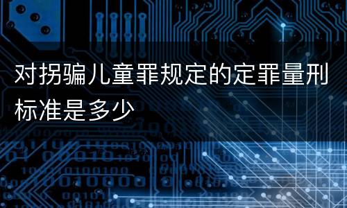 对拐骗儿童罪规定的定罪量刑标准是多少