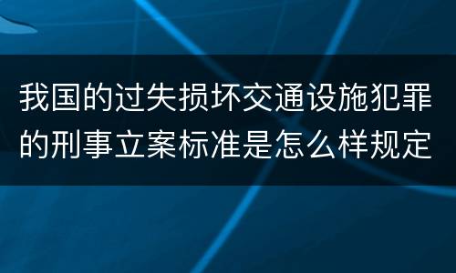 我国的过失损坏交通设施犯罪的刑事立案标准是怎么样规定
