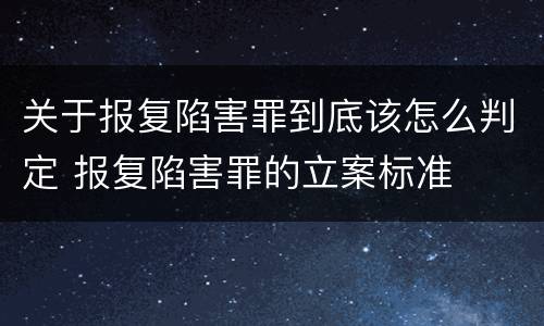 关于报复陷害罪到底该怎么判定 报复陷害罪的立案标准
